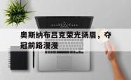 开云体育在线-关于奥斯纳布吕克荣光扬眉，夺冠前路漫漫的信息