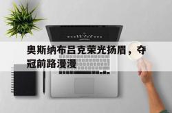 开云体育在线-关于奥斯纳布吕克荣光扬眉，夺冠前路漫漫的信息