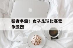 开云体育-强者争霸！女子足球比赛竞争激烈
