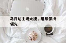 开云体育网页版-马日达主场大捷，继续保持领先的简单介绍