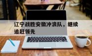 开云体育网页版-辽宁战胜安徽冲浪队，继续追赶领先