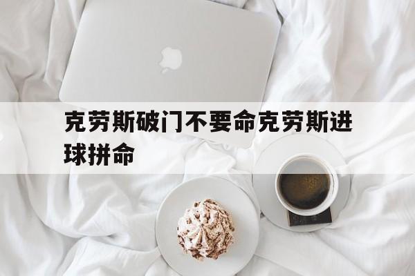 关于克劳斯破门不要命克劳斯进球拼命的信息